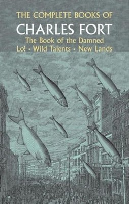 The Complete Books of Charles Fort: The Book Of The Damned , Lo! , Wild Talents,