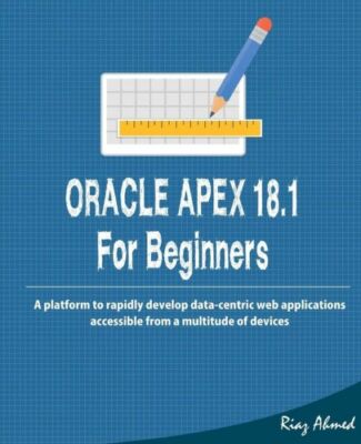 Oracle Apex 18 1 For Beginners: A Platform To Rapidly Develop Data-Centric ...