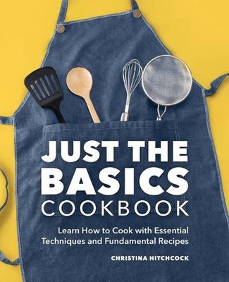 Just the Basics Cookbook: Learn How to Cook with Essential Techniques and Fundam