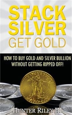 Stack Silver Get Gold: How to Buy Gold and Silver Bullion Without Getting Ripped