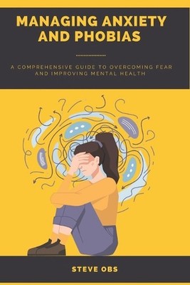 Managing Anxiety and Phobias: A Comprehensive Guide to Overcoming Fear and Impro