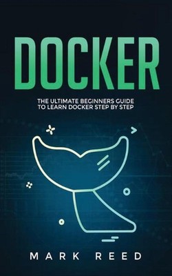 Docker: The Ultimate Beginners Guide to Learn Docker Step-By-Step by Mark Reed (
