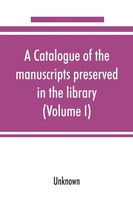 A Catalogue Of The Manuscripts Preserved In The Library Of The University Of...