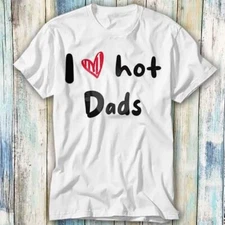 I Love Hot Dads Humor Quote Father's Day T Shirt Meme Gift Top Tee Unisex 932