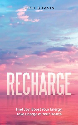 Recharge Find Joy, Boost Your Energy, Take Charge of Your Health Kirsi Bhasin
