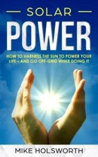 Solar Power: How To Harness The Sun To Power Your Life - And Go Off-Grid Wh...