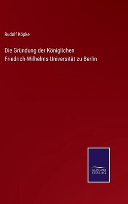 Die Grndung der Kniglichen Friedrich-Wilhelms-Universitt zu Berlin by Rudolf K?p