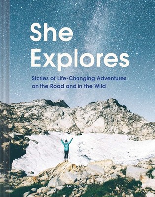 She Explores: Stories of Life-Changing Adventures on the Road and in the Wil...