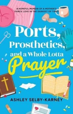 Ashley Selby-Karney Ports, Prosthetics, and a Whole Lotta Prayer (Paperback)