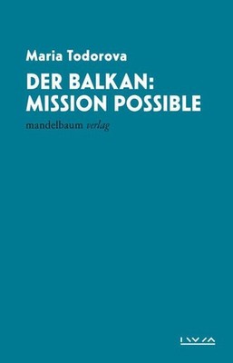 Der Balkan: Mission Possible: IWM-Vorlesungen Todorova, Maria: 1132264