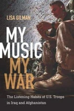 MY MUSIC, MY WAR: THE LISTENING HABITS OF U.S. TROOPS IN By Lisa Gilman