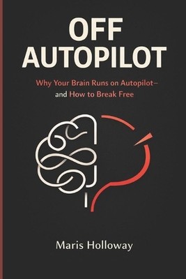 Off Autopilot: Why Your Brain Runs on Autopilot-and How to Break Free by Maris H