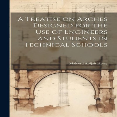 A Treatise on Arches Designed for the Use of Engineers and Studen