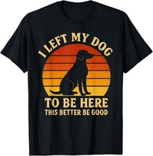 I Left My Dog To Be Here This Better Be Good Unisex T-Shirt S-5XL N2698