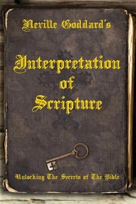 Neville Goddard's Interpretation of Scripture: Unlocking The Secrets of The B...