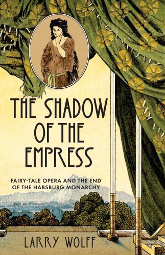 Shadow of the Empress : Fairy-Tale Opera and the End of the Habsburg Monarchy...