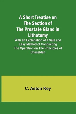 C. Aston Key | A Short Treatise on the Section of the Prostate Gland in...