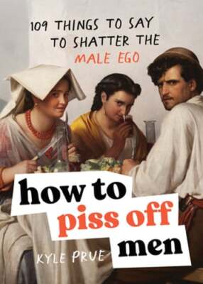 How to Piss Off Men: 109 Things to Say to Shatter the Male Ego by Kyle Prue: New