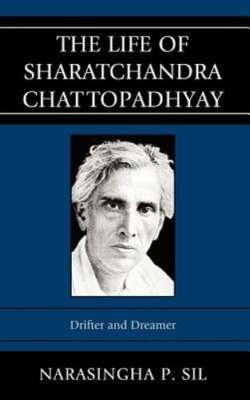 The Life of Sharatchandra Chattopadhyay: Drifter and Dreamer by Narasingha P Sil