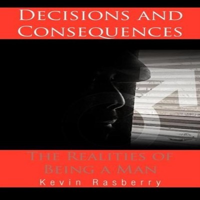 Decisions and Consequences The Realities of Being a Man Kevin Ras