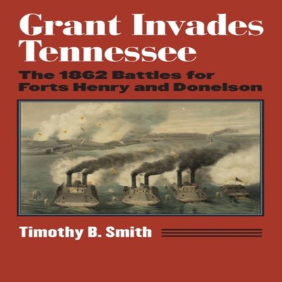 Grant Invades Tennessee The 1862 Battles for Forts Henry and Done