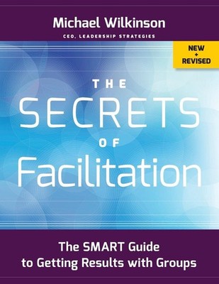 The Secrets of Facilitation: The SMART Guide to Getting Results with Groups ...