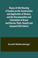 Theory Of Silk Weaving A Treatise On The Construction And Application Of...