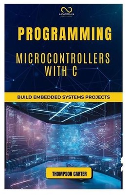 Programming Microcontrollers with C: Build Embedded Systems by Thompson Carter P