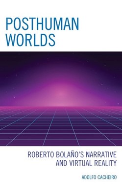 Posthuman Worlds: Roberto Bola?o's Narrative and Virtual Reality by Adolfo Cache
