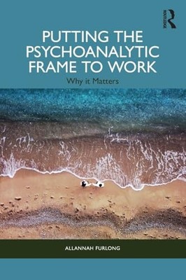Putting the Psychoanalytic Frame to Work : Why It Matte -  NEW Allannah Furlon 2