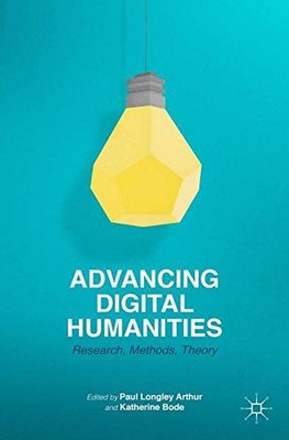 ADVANCING DIGITAL HUMANITIES: RESEARCH, METHODS, THEORIES By P. Arthur & K. Bode
