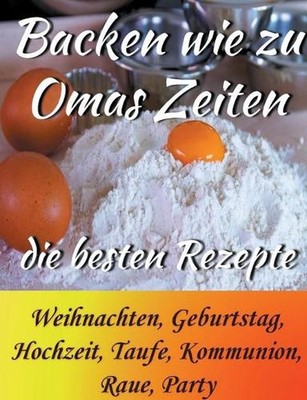 Backen wie zu Omas Zeiten: Die besten Rezepte Weihnachten, Geburtstag, Hochzeit,