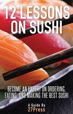 12 Lessons On Sushi: Become an Expert on Ordering, Eating, and Making the Best S