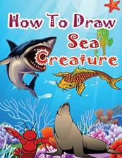 How to Draw Sea Creatures: How to Draw Incredible Sharks and Other Ocean Gian-,