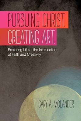 Pursuing Christ. Creating Art.: Exp..., Molander, Gary 