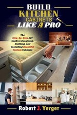Build Kitchen Cabinets Like A Pro: The Step-by-Step DIY Guide to Designing, Buil
