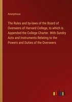 The Rules And By-Laws Of The Board Of Overseers Of Harvard College, To Which...
