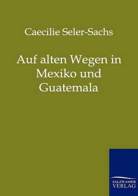 Auf alten Wegen in Mexiko und Guatemala by Caecilie Seler-Sachs (German) Paperba