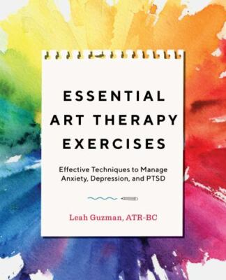 Essential Art Therapy Exercises: Effective Techniques to Manage Anxiety, Depress