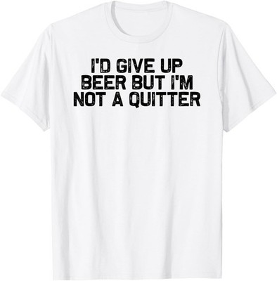 I'd Give Up Beer But I'm No A Quitter, Funny Drinking Humor T-Shirt