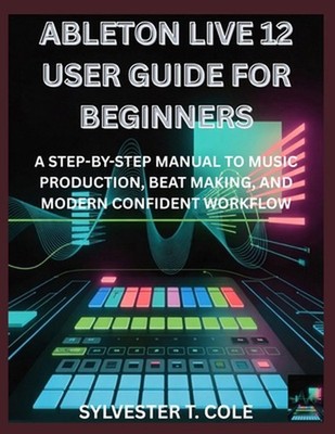Ableton Live 12 User Guide for Beginners: A Step-By-Step Manual to Music Product