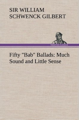 Fifty ''Bab'' Ballads: Much Sound and Little Sense William Schwenck Gilbert
