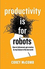 Productivity Is for Robots : How to reConnect, Get Creative, and