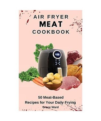 Air Fryer Meat Cookbook: 50 Meat-Based Recipes for Your Daily Frying, Grace Ward