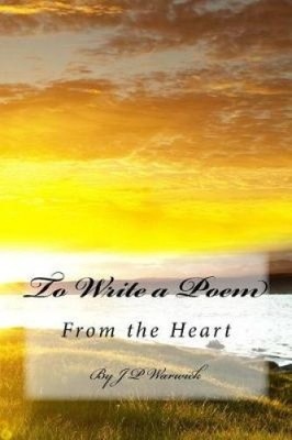 To Write a Poem: From the Heart by J. P. Warwick