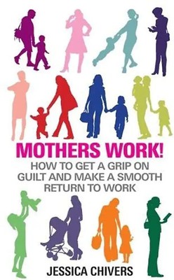 Mothers Work!: How to Get a Grip on Guilt and Make a Smooth Return to Work
