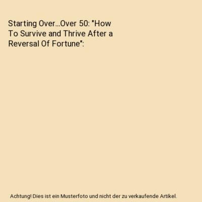 Starting Over...Over 50: ''How To Survive and Thrive After a Reversal Of Fortune''