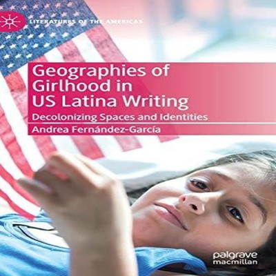 Geographies of Girlhood in US Latina Writing Decolonizing Spaces