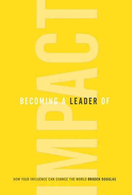 Becoming a Leader of Impact: How Your Influence Can Change the World by Braden D