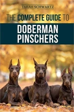 The Complete Guide to Doberman Pinschers: Preparing for, Raising, Training, Feed